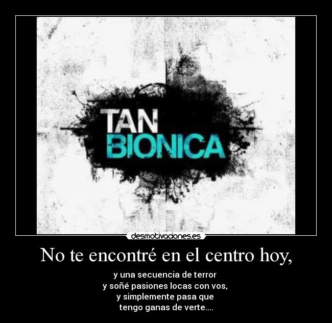 No te encontré en el centro hoy, - y una secuencia de terror
y soñé pasiones locas con vos,
y simplemente pasa que
tengo ganas de verte....