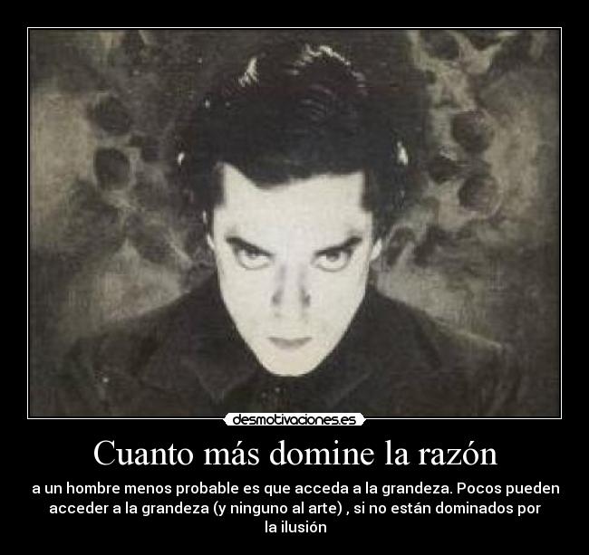 Cuanto más domine la razón - a un hombre menos probable es que acceda a la grandeza. Pocos pueden
acceder a la grandeza (y ninguno al arte) , si no están dominados por
la ilusión