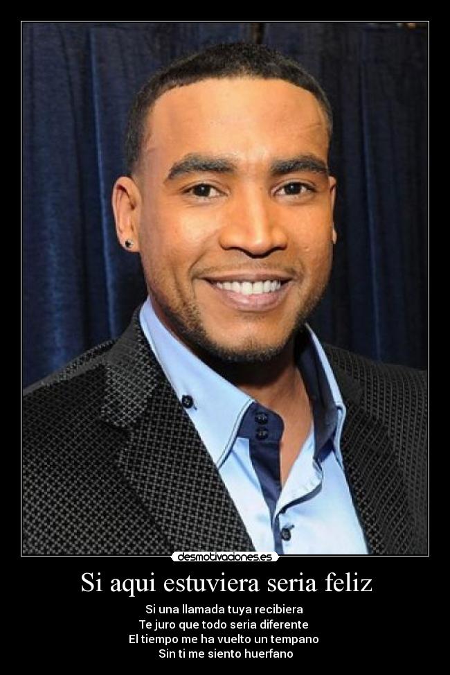 Si aqui estuviera seria feliz - Si una llamada tuya recibiera 
Te juro que todo seria diferente 
El tiempo me ha vuelto un tempano 
Sin ti me siento huerfano