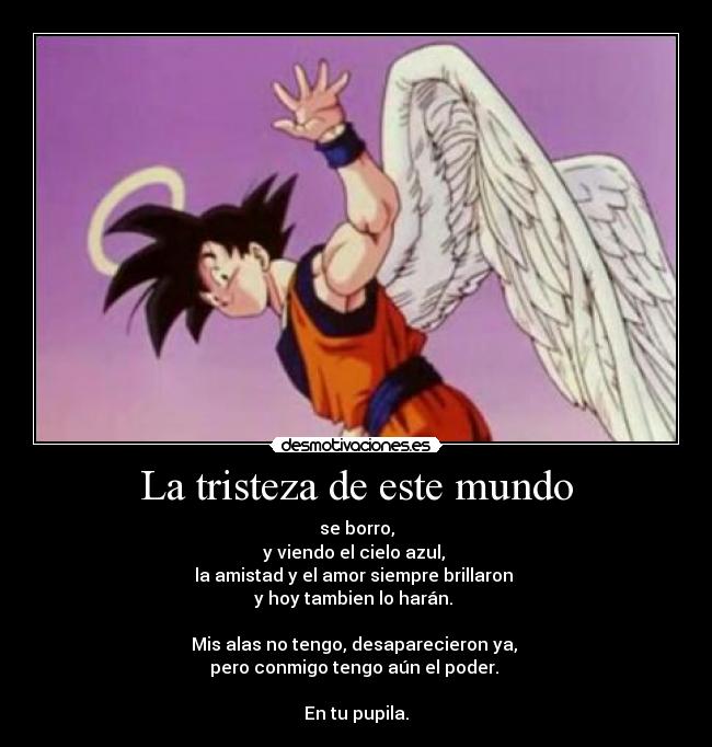 La tristeza de este mundo - se borro,
y viendo el cielo azul,
la amistad y el amor siempre brillaron
y hoy tambien lo harán.
Mis alas no tengo, desaparecieron ya,
pero conmigo tengo aún el poder.
En tu pupila.
