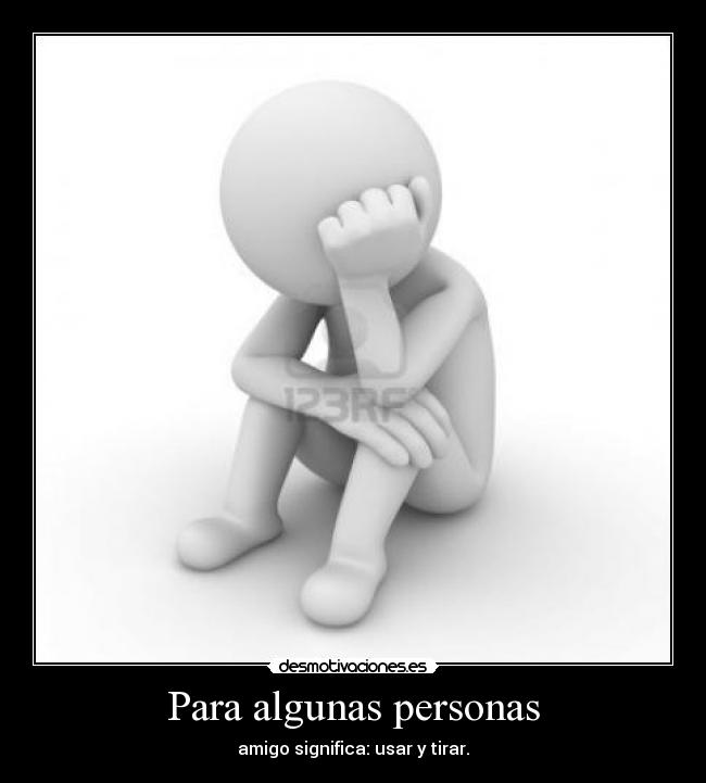Para algunas personas - amigo significa: usar y tirar.