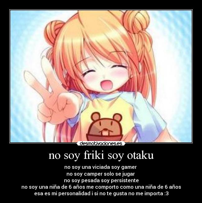 no soy friki soy otaku - no soy una viciada soy gamer
no soy camper solo se jugar
no soy pesada soy persistente
no soy una niña de 6 años me comporto como una niña de 6 años
esa es mi personalidad i si no te gusta no me importa :3