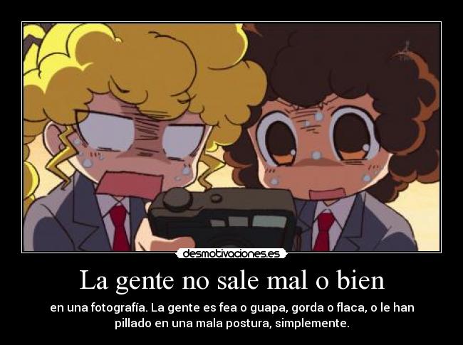 La gente no sale mal o bien - en una fotografía. La gente es fea o guapa, gorda o flaca, o le han
pillado en una mala postura, simplemente.