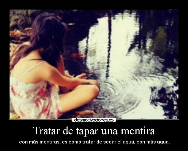 Tratar de tapar una mentira - con más mentiras, es como tratar de secar el agua, con más agua.