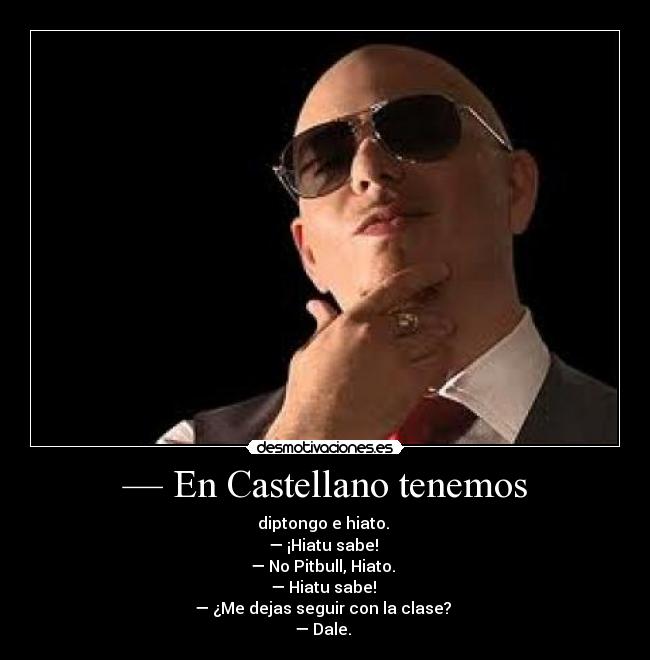 — En Castellano tenemos - diptongo e hiato.
— ¡Hiatu sabe! ♫
— No Pitbull, Hiato.
— Hiatu sabe! ♪
— ¿Me dejas seguir con la clase?
— Dale. ♫
