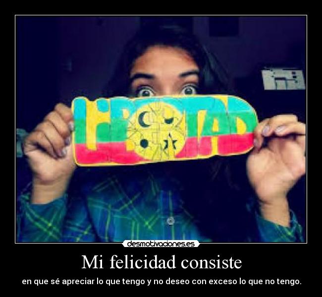 Mi felicidad consiste - en que sé apreciar lo que tengo y no deseo con exceso lo que no tengo.