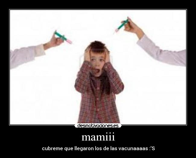 mamiii - cubreme que llegaron los de las vacunaaaas :S