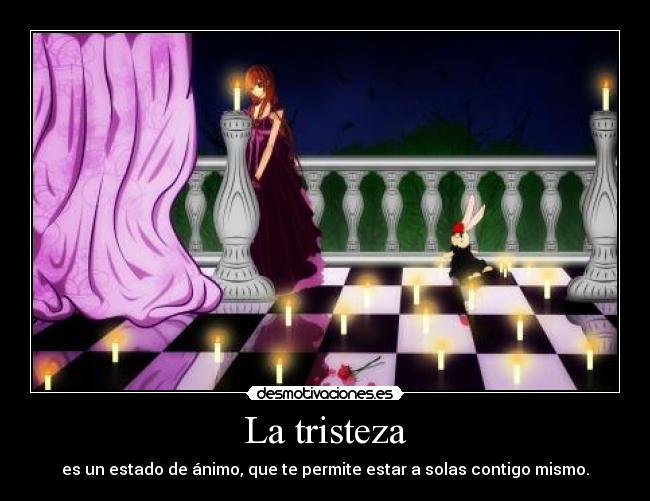 La tristeza - es un estado de ánimo, que te permite estar a solas contigo mismo.