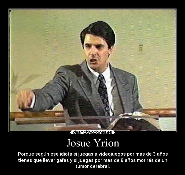 Josue Yrion - Porque según ese idiota si juegas a videojuegos por mas de 3 años
tienes que llevar gafas y si juegas por mas de 8 años morirás de un
tumor cerebral.