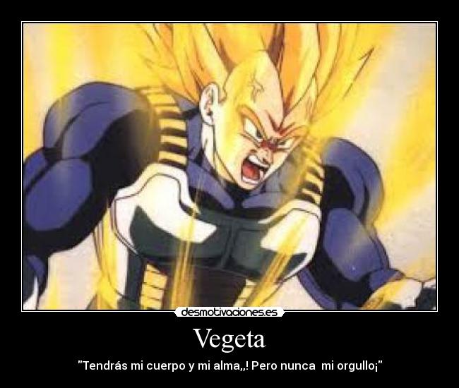 Vegeta - Tendrás mi cuerpo y mi alma,,! Pero nunca  mi orgullo¡