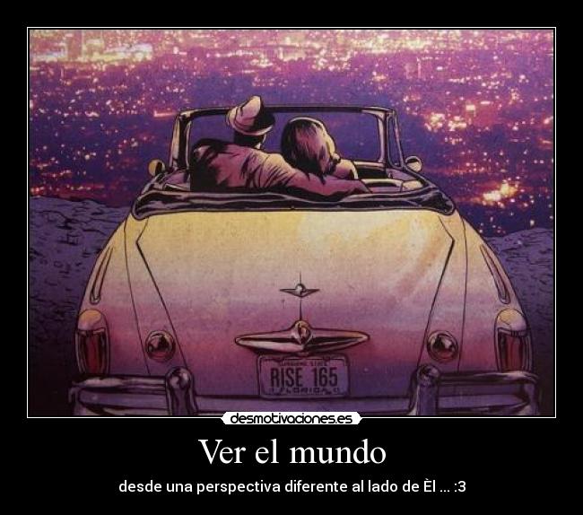Ver el mundo - desde una perspectiva diferente al lado de Èl ... :3