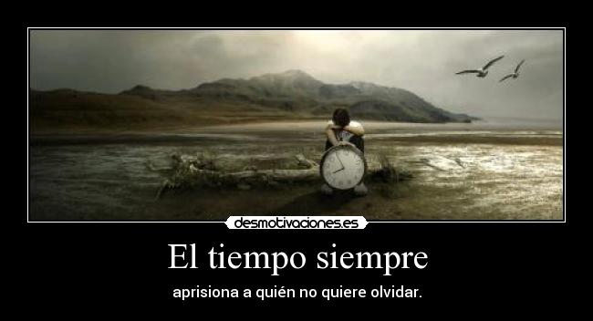 El tiempo siempre - aprisiona a quién no quiere olvidar.