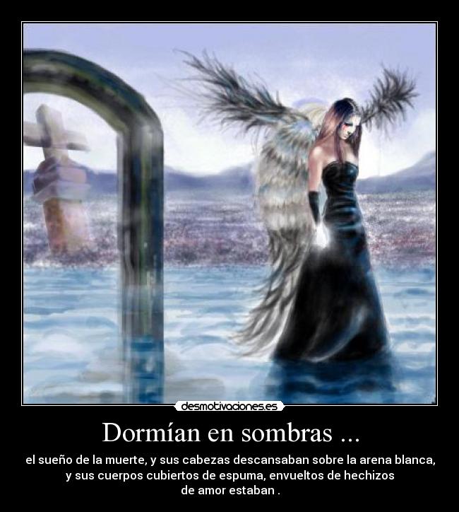 Dormían en sombras ... - el sueño de la muerte, y sus cabezas descansaban sobre la arena blanca,
y sus cuerpos cubiertos de espuma, envueltos de hechizos
de amor estaban .