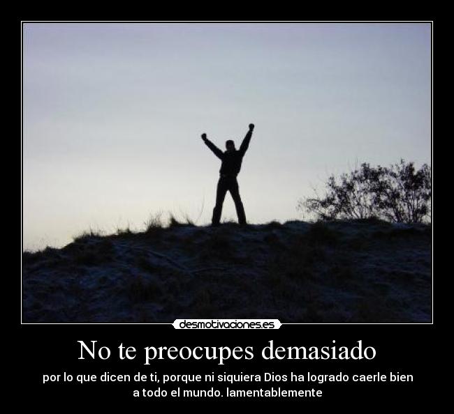 No te preocupes demasiado - por lo que dicen de ti, porque ni siquiera Dios ha logrado caerle bien
a todo el mundo. lamentablemente