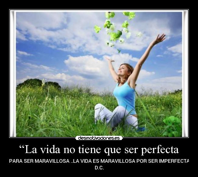 “La vida no tiene que ser perfecta - PARA SER MARAVILLOSA ..LA VIDA ES MARAVILLOSA POR SER IMPERFECTA
D.C.