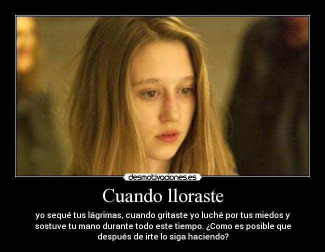 Cuando lloraste - yo sequé tus lágrimas, cuando gritaste yo luché por tus miedos y
sostuve tu mano durante todo este tiempo. ¿Como es posible que
después de irte lo siga haciendo?