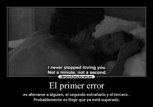 El primer error - es aferrarse a alguien, el segundo extrañarlo y el tercero...
Probablemente es fingir que ya está superado.