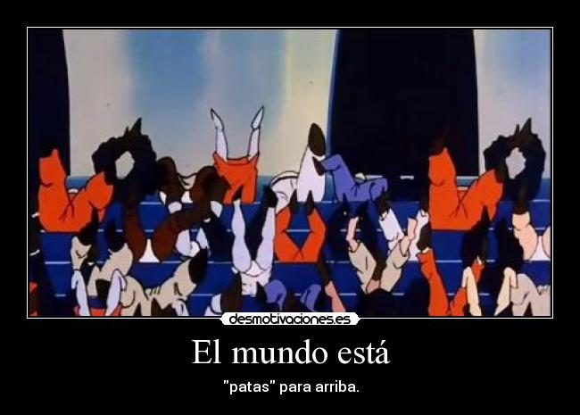 El mundo está - patas para arriba.