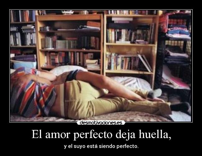 El amor perfecto deja huella, - y el suyo está siendo perfecto.
