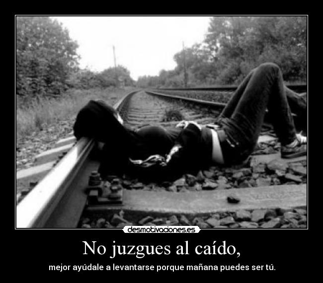 No juzgues al caído, - mejor ayúdale a levantarse porque mañana puedes ser tú.