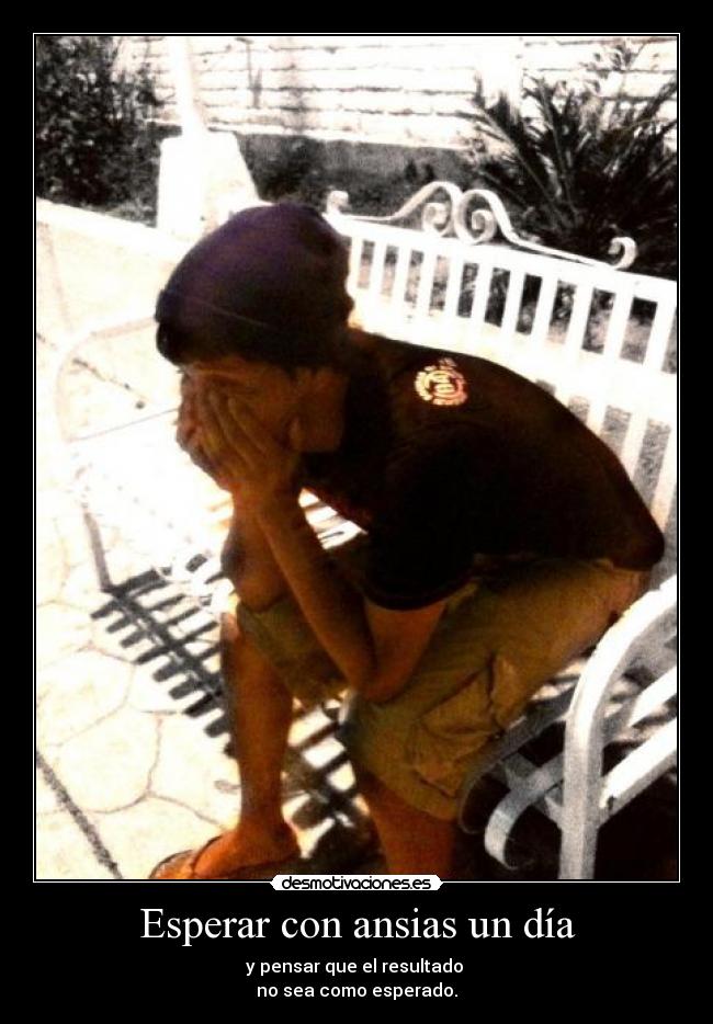Esperar con ansias un día - y pensar que el resultado
no sea como esperado.