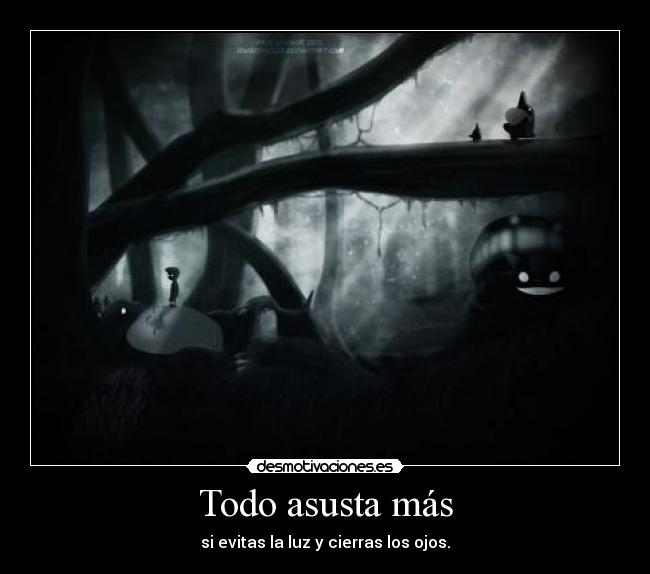 Todo asusta más - si evitas la luz y cierras los ojos.