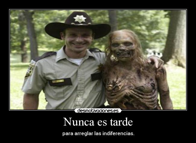 Nunca es tarde - para arreglar las indiferencias.