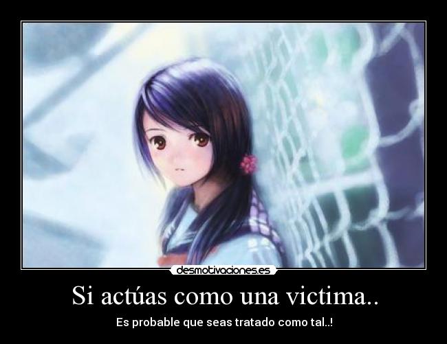 Si actúas como una victima.. - Es probable que seas tratado como tal..!