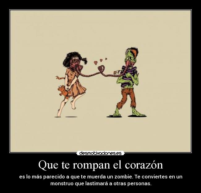 Que te rompan el corazón - es lo más parecido a que te muerda un zombie. Te conviertes en un
monstruo que lastimará a otras personas.