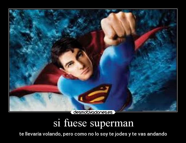 si fuese superman - te llevaría volando, pero como no lo soy te jodes y te vas andando