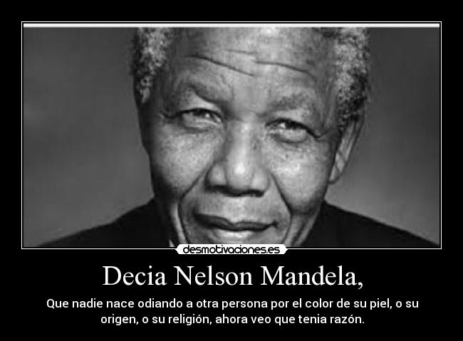 Decia Nelson Mandela, - Que nadie nace odiando a otra persona por el color de su piel, o su
origen, o su religión, ahora veo que tenia razón.