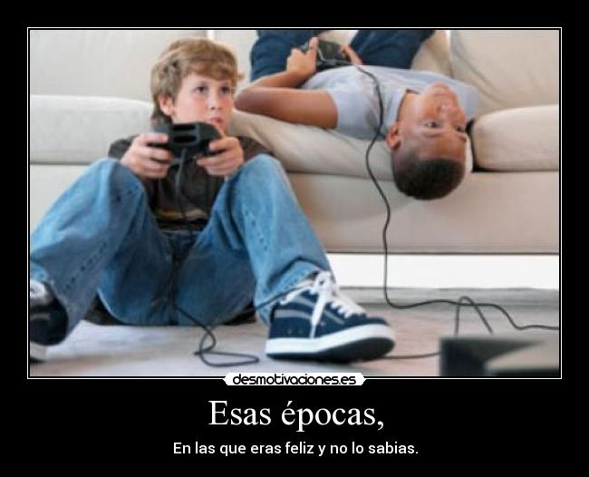 Esas épocas, - En las que eras feliz y no lo sabias.