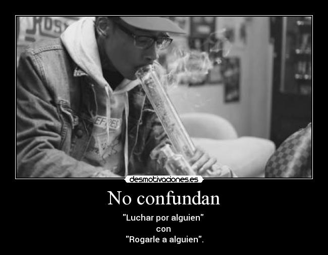 No confundan - Luchar por alguien
con
Rogarle a alguien.