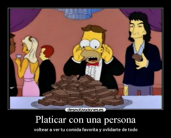 Platicar con una persona - voltear a ver tu comida favorita y ovlidarte de todo