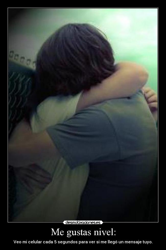 Me gustas nivel: - Veo mi celular cada 5 segundos para ver si me llegó un mensaje tuyo.