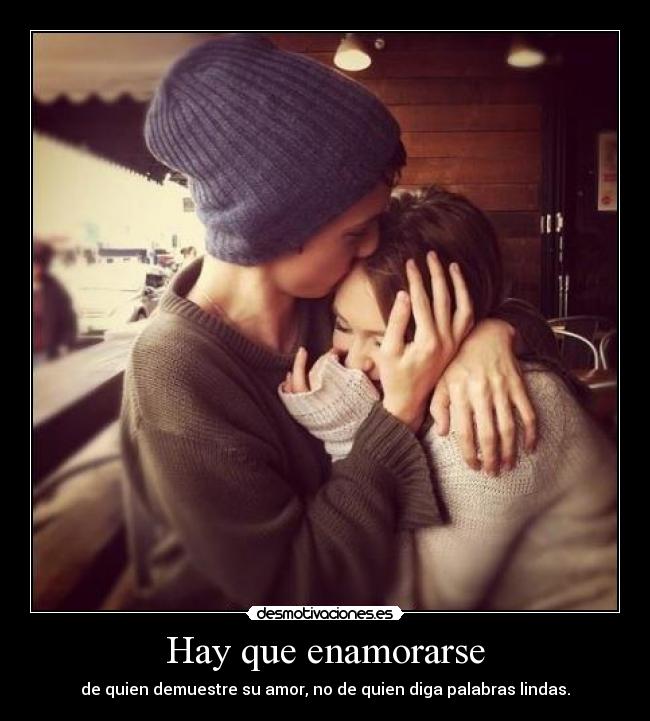Hay que enamorarse - de quien demuestre su amor, no de quien diga palabras lindas.
