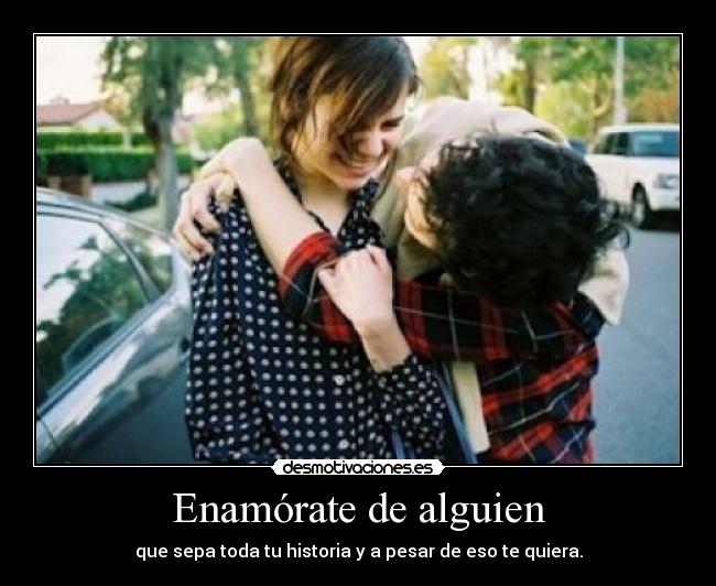 Enamórate de alguien - que sepa toda tu historia y a pesar de eso te quiera.