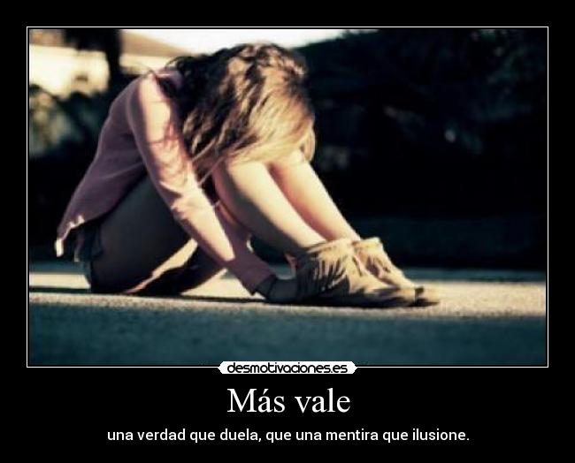 Más vale - una verdad que duela, que una mentira que ilusione.