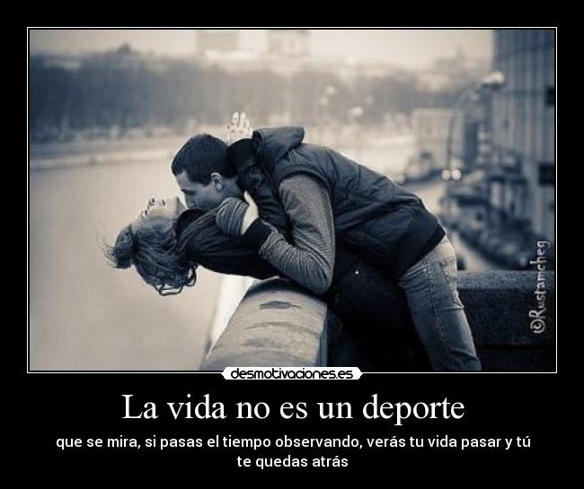 La vida no es un deporte - que se mira, si pasas el tiempo observando, verás tu vida pasar y tú te quedas atrás