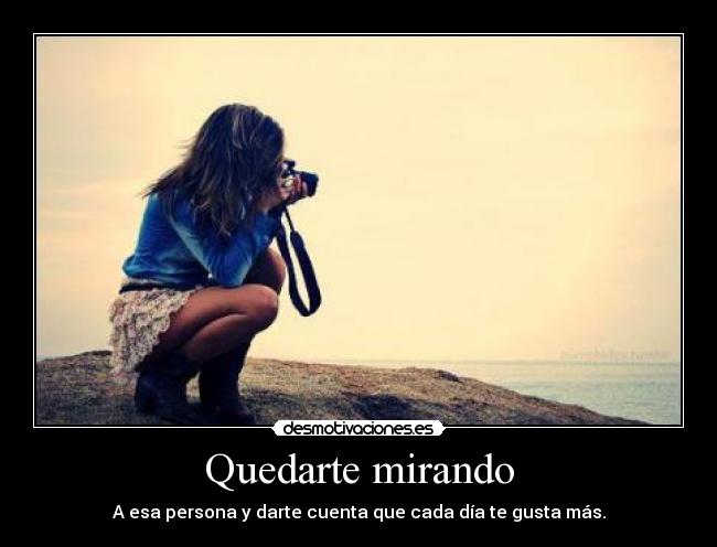 Quedarte mirando - A esa persona y darte cuenta que cada día te gusta más.