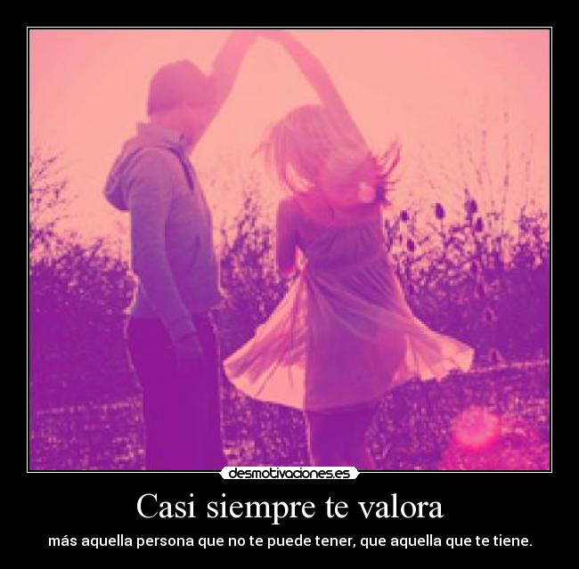 Casi siempre te valora - más aquella persona que no te puede tener, que aquella que te tiene.
