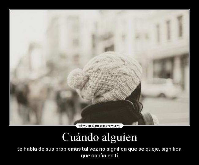 Cuándo alguien - te habla de sus problemas tal vez no significa que se queje, significa que confía en ti.