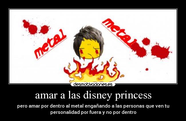 amar a las disney princess - pero amar por dentro al metal engañando a las personas que ven tu
personalidad por fuera y no por dentro