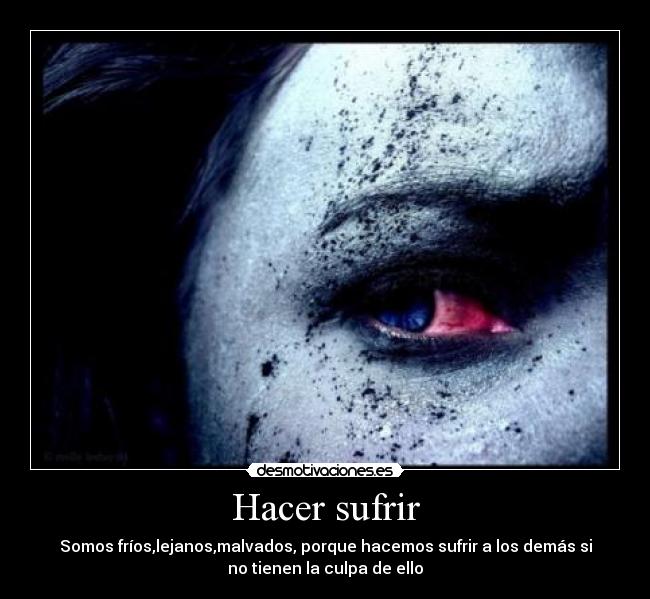 Hacer sufrir - Somos fríos,lejanos,malvados, porque hacemos sufrir a los demás si
no tienen la culpa de ello