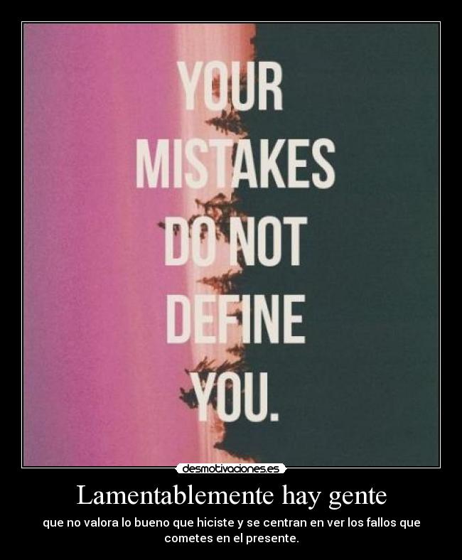 Lamentablemente hay gente - que no valora lo bueno que hiciste y se centran en ver los fallos que
cometes en el presente.