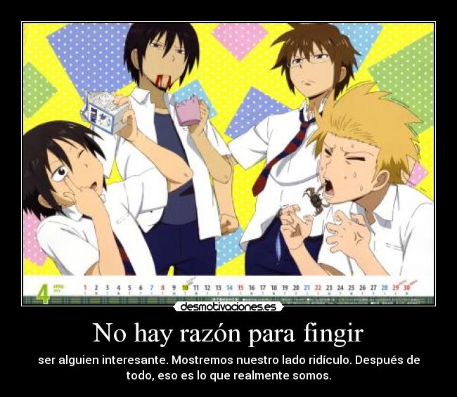 No hay razón para fingir - ser alguien interesante. Mostremos nuestro lado ridículo. Después de
todo, eso es lo que realmente somos.