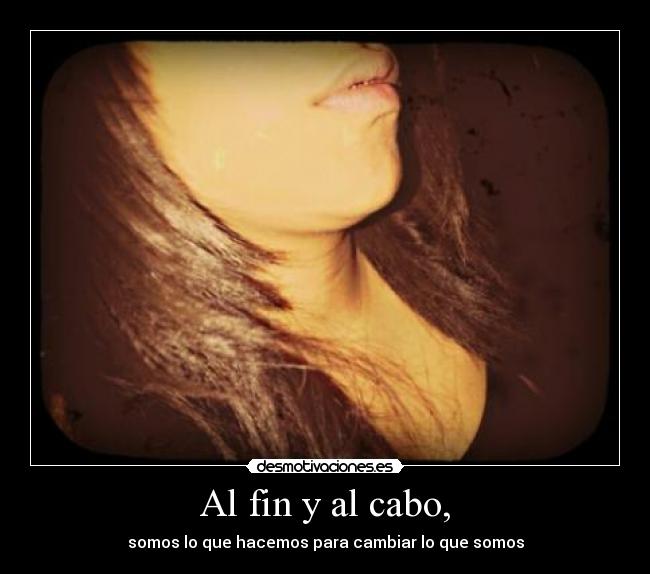 Al fin y al cabo, - somos lo que hacemos para cambiar lo que somos