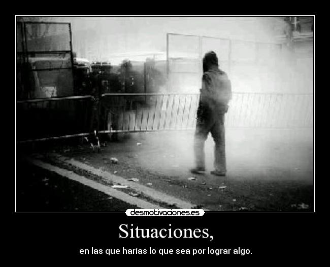 Situaciones, - en las que harías lo que sea por lograr algo.