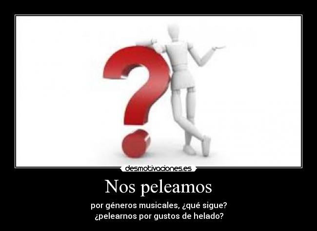 Nos peleamos - por géneros musicales, ¿qué sigue?
¿pelearnos por gustos de helado?