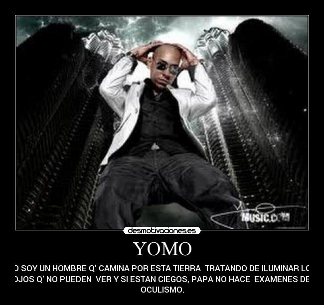 YOMO - YO SOY UN HOMBRE Q CAMINA POR ESTA TIERRA  TRATANDO DE ILUMINAR LOS
OJOS Q NO PUEDEN  VER Y SI ESTAN CIEGOS, PAPA NO HACE  EXAMENES DE 
OCULISMO.